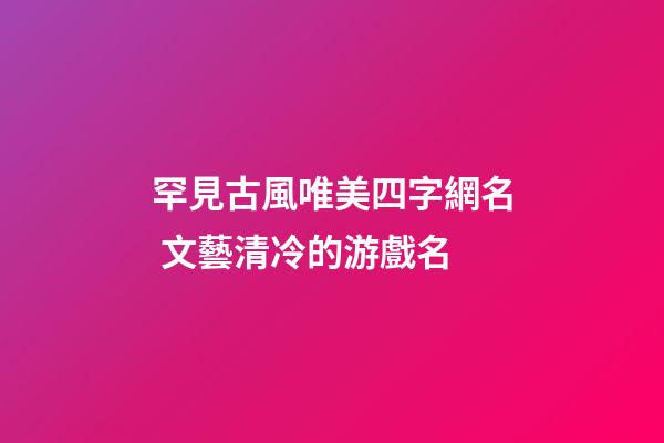 罕見古風唯美四字網名 文藝清冷的游戲名